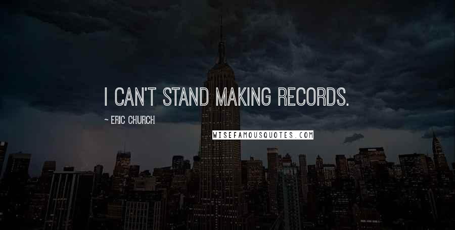 Eric Church Quotes: I can't stand making records.