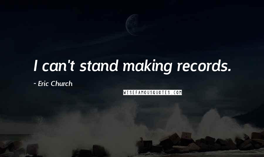 Eric Church Quotes: I can't stand making records.