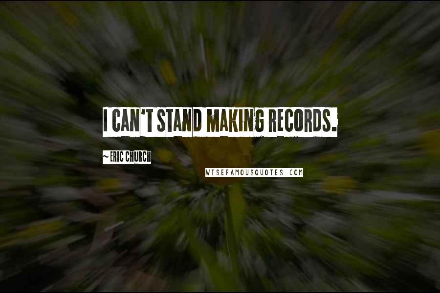 Eric Church Quotes: I can't stand making records.