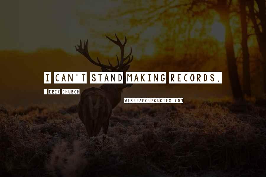 Eric Church Quotes: I can't stand making records.
