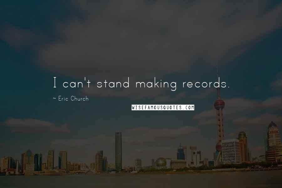 Eric Church Quotes: I can't stand making records.