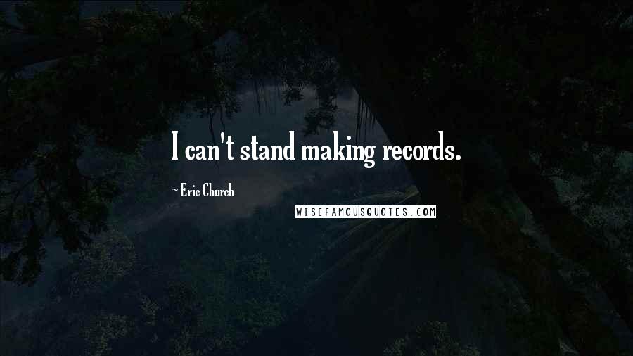 Eric Church Quotes: I can't stand making records.