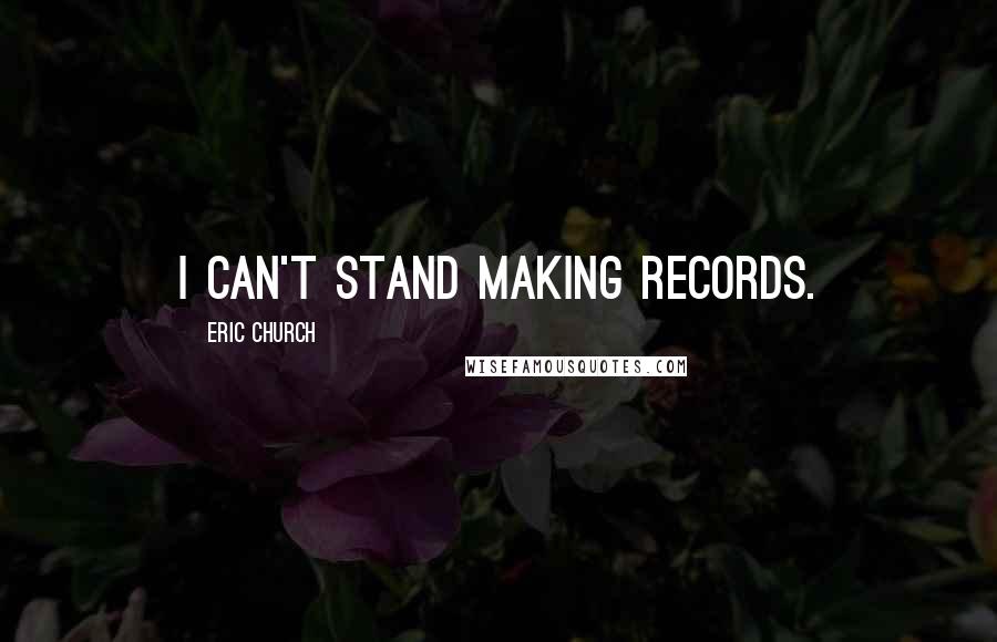 Eric Church Quotes: I can't stand making records.