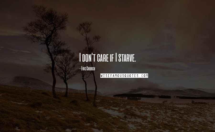 Eric Church Quotes: I don't care if I starve.