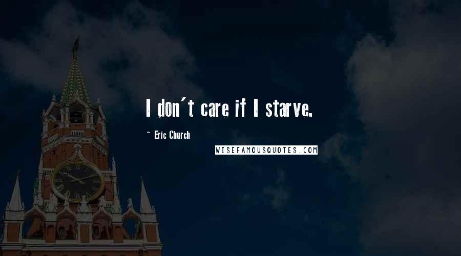 Eric Church Quotes: I don't care if I starve.