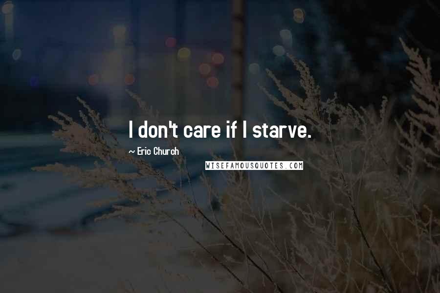 Eric Church Quotes: I don't care if I starve.