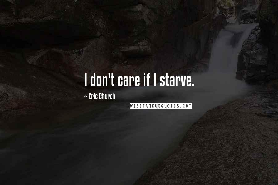 Eric Church Quotes: I don't care if I starve.