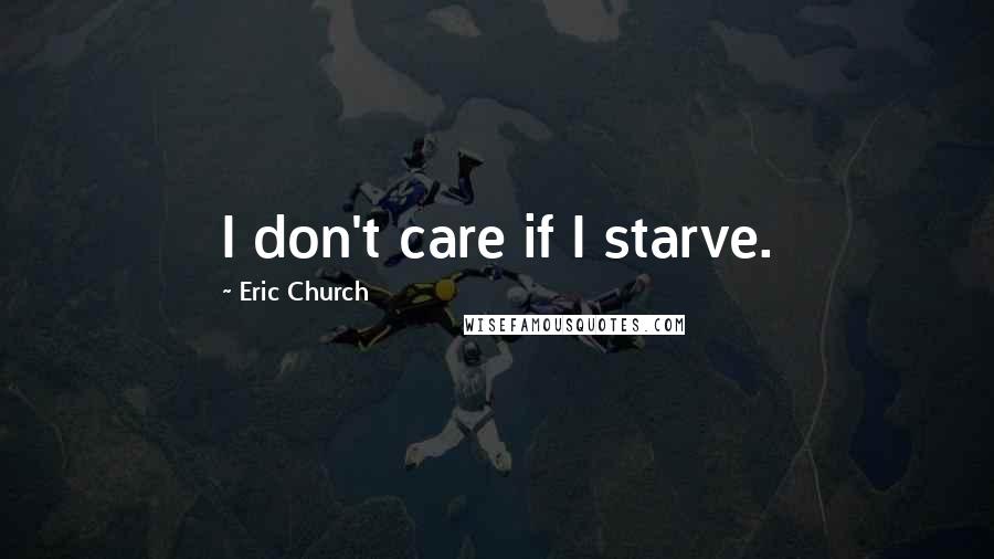 Eric Church Quotes: I don't care if I starve.