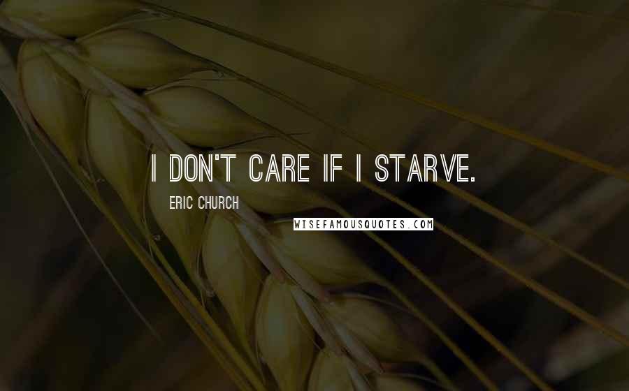 Eric Church Quotes: I don't care if I starve.