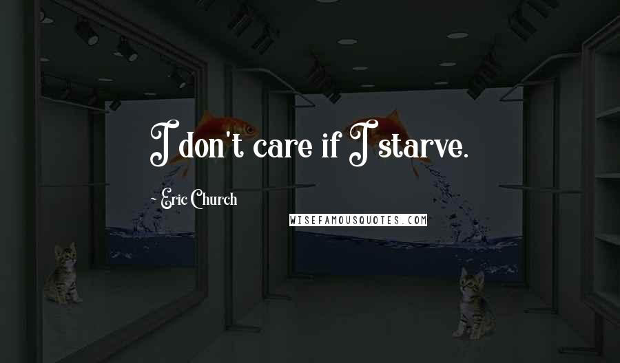 Eric Church Quotes: I don't care if I starve.