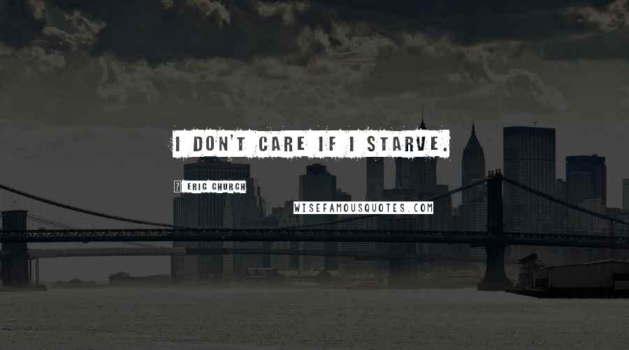 Eric Church Quotes: I don't care if I starve.