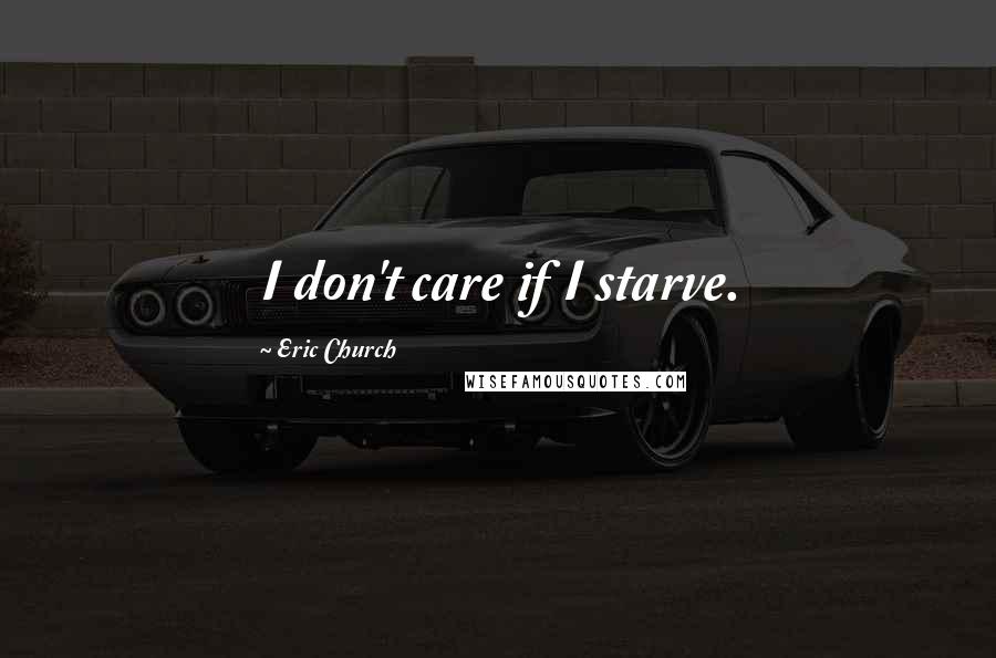 Eric Church Quotes: I don't care if I starve.