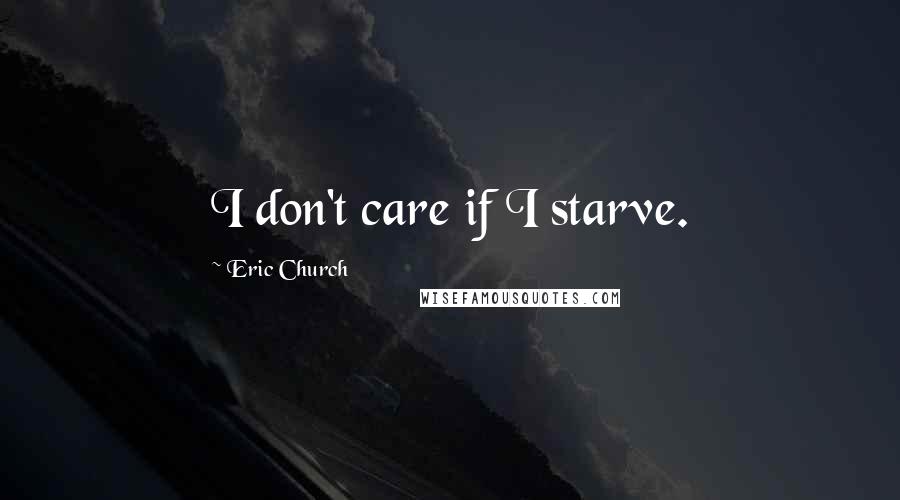 Eric Church Quotes: I don't care if I starve.