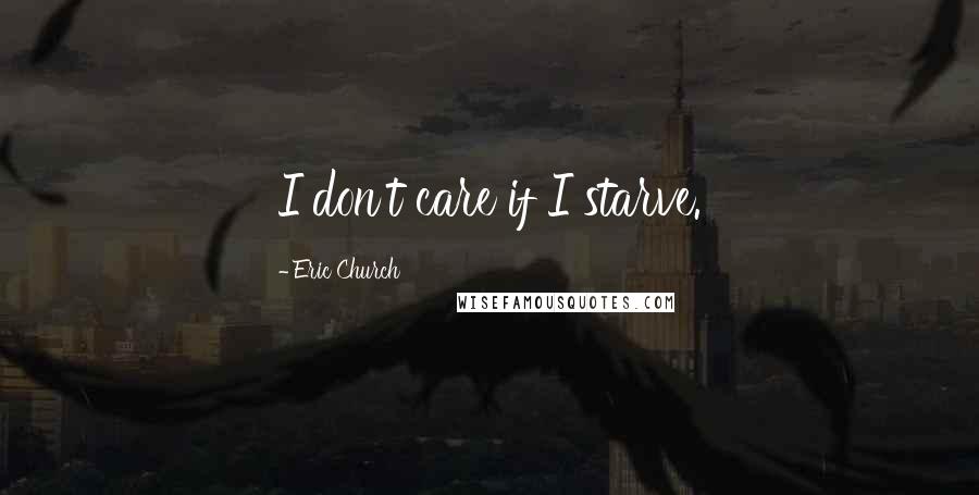 Eric Church Quotes: I don't care if I starve.
