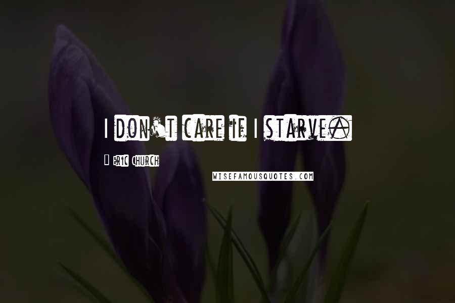 Eric Church Quotes: I don't care if I starve.