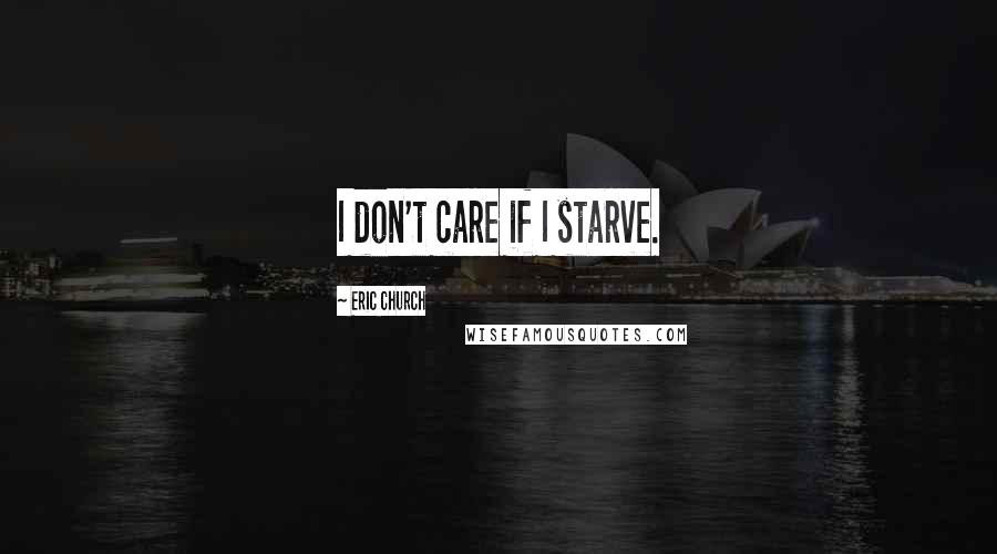 Eric Church Quotes: I don't care if I starve.