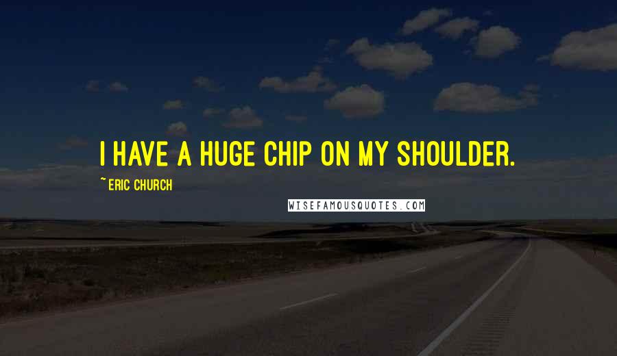 Eric Church Quotes: I have a huge chip on my shoulder.