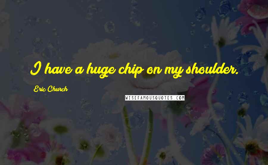 Eric Church Quotes: I have a huge chip on my shoulder.