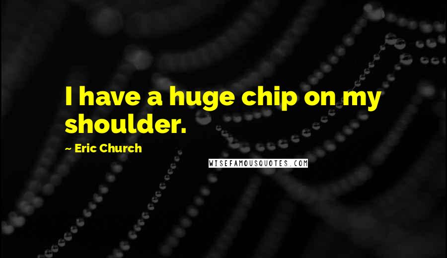 Eric Church Quotes: I have a huge chip on my shoulder.