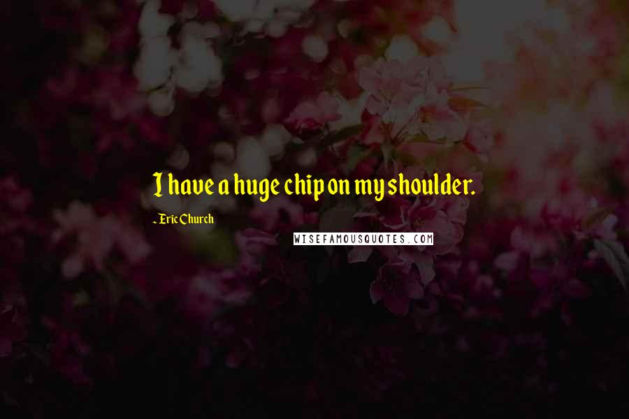 Eric Church Quotes: I have a huge chip on my shoulder.