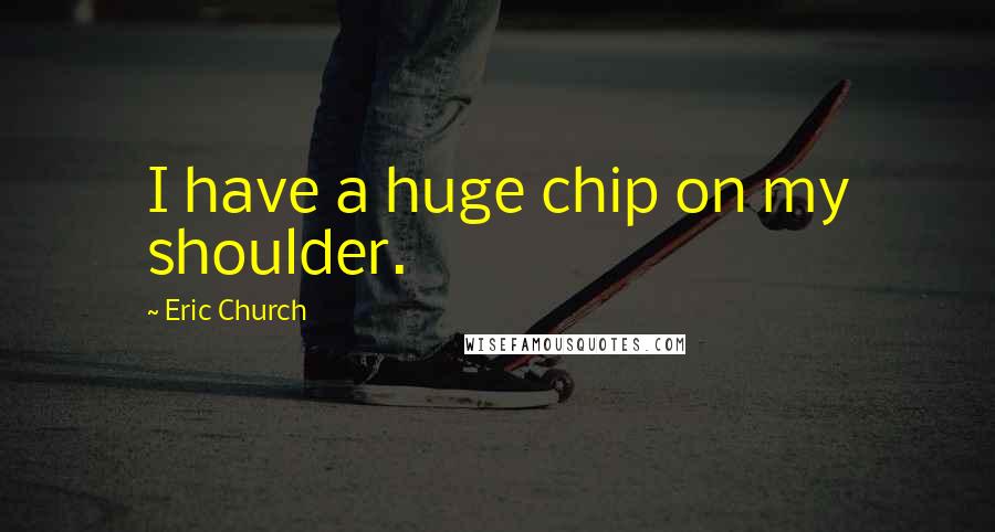 Eric Church Quotes: I have a huge chip on my shoulder.