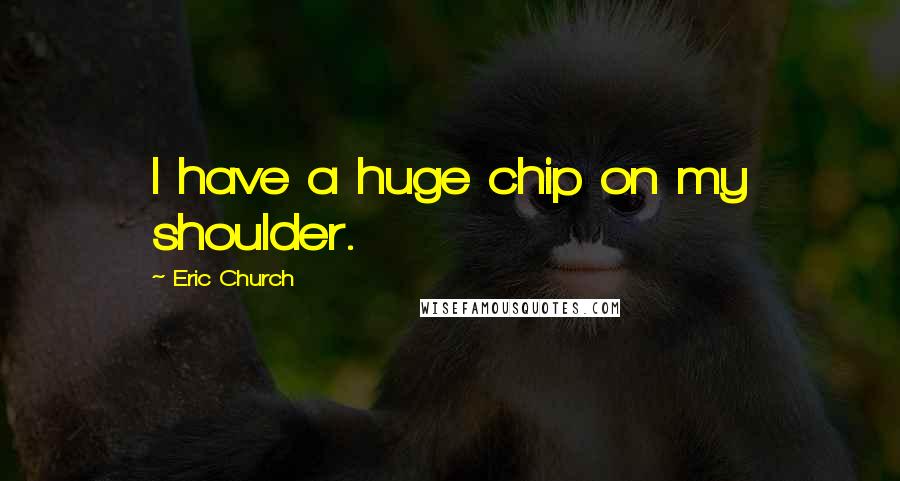 Eric Church Quotes: I have a huge chip on my shoulder.