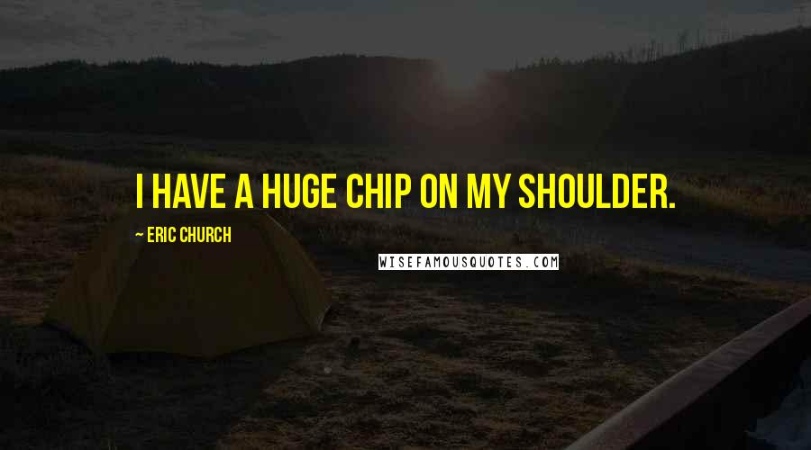Eric Church Quotes: I have a huge chip on my shoulder.