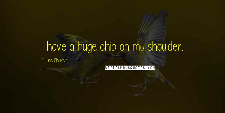 Eric Church Quotes: I have a huge chip on my shoulder.