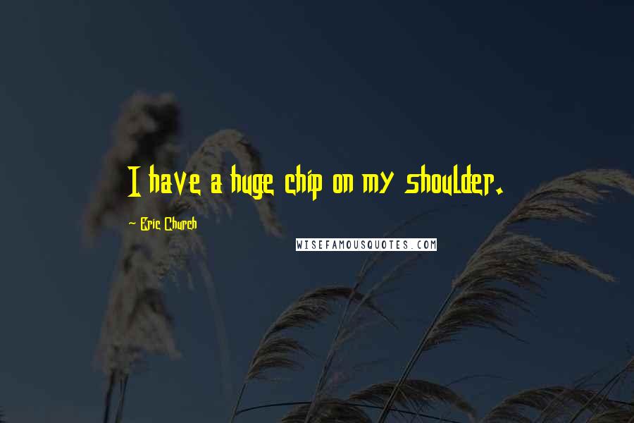 Eric Church Quotes: I have a huge chip on my shoulder.