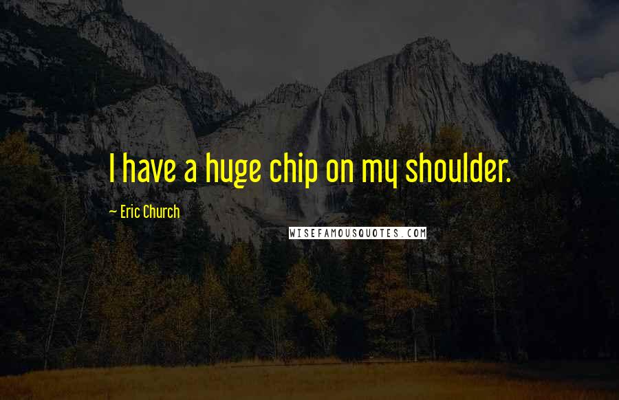 Eric Church Quotes: I have a huge chip on my shoulder.