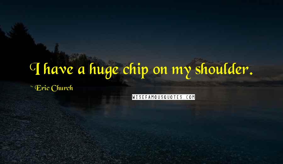 Eric Church Quotes: I have a huge chip on my shoulder.