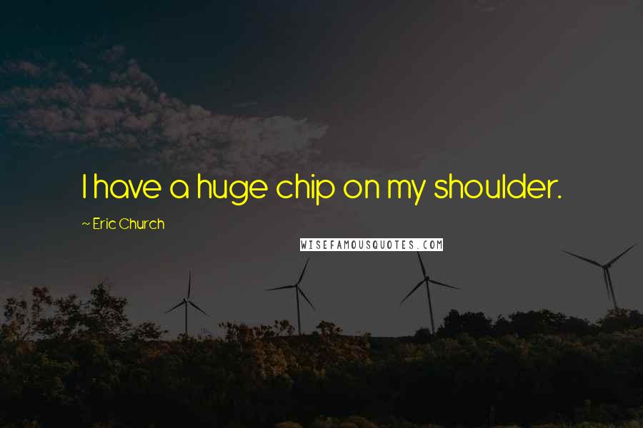 Eric Church Quotes: I have a huge chip on my shoulder.