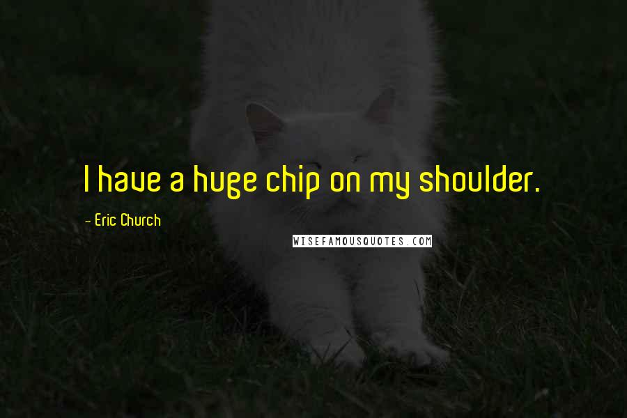 Eric Church Quotes: I have a huge chip on my shoulder.