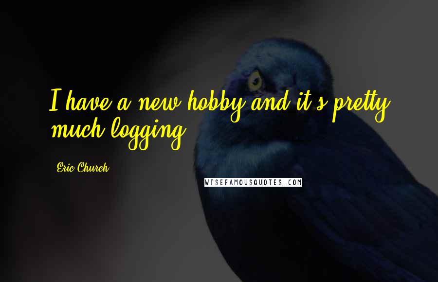 Eric Church Quotes: I have a new hobby and it's pretty much logging.