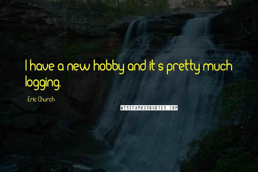 Eric Church Quotes: I have a new hobby and it's pretty much logging.