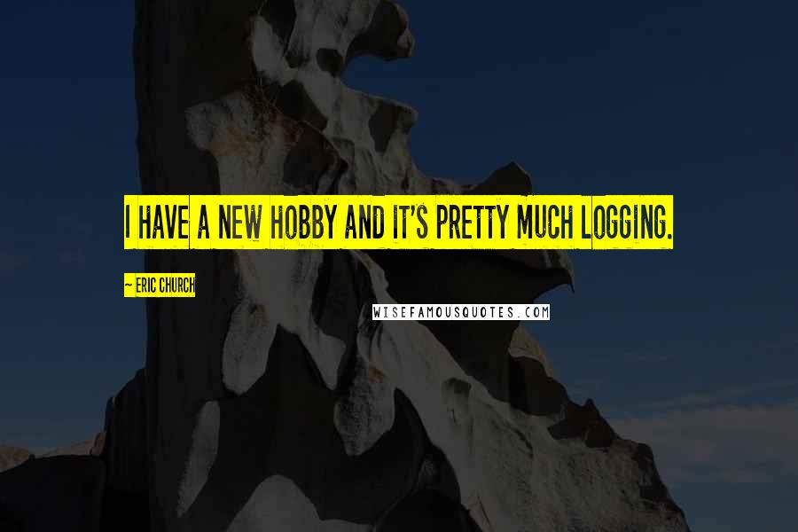 Eric Church Quotes: I have a new hobby and it's pretty much logging.