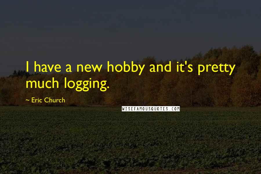 Eric Church Quotes: I have a new hobby and it's pretty much logging.