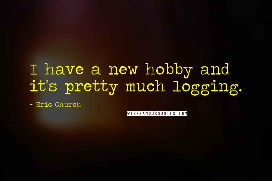 Eric Church Quotes: I have a new hobby and it's pretty much logging.