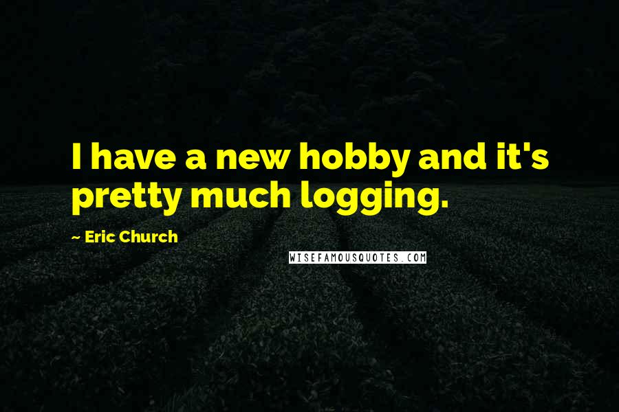 Eric Church Quotes: I have a new hobby and it's pretty much logging.