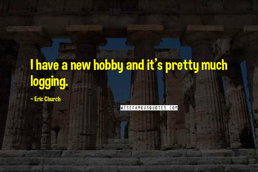 Eric Church Quotes: I have a new hobby and it's pretty much logging.