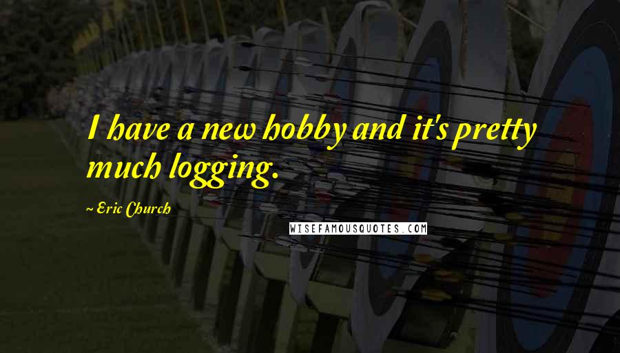 Eric Church Quotes: I have a new hobby and it's pretty much logging.