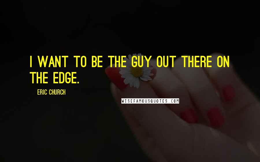 Eric Church Quotes: I want to be the guy out there on the edge.