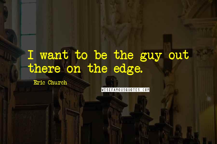 Eric Church Quotes: I want to be the guy out there on the edge.