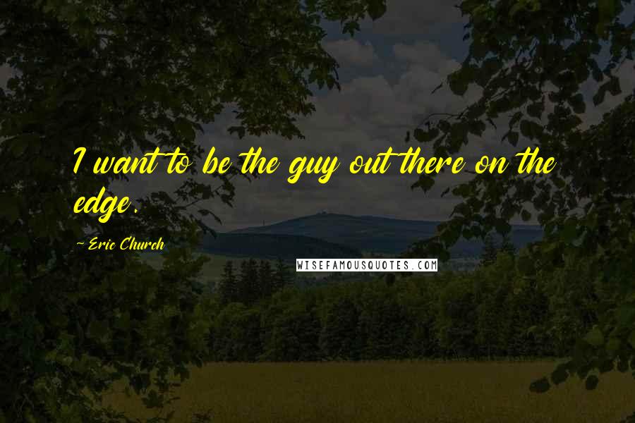 Eric Church Quotes: I want to be the guy out there on the edge.