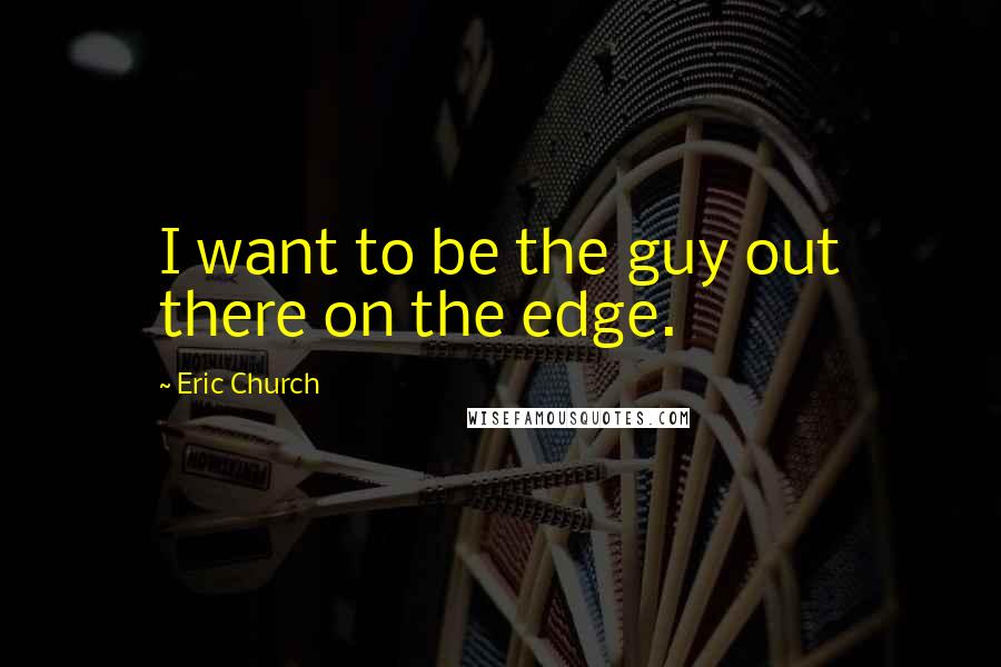 Eric Church Quotes: I want to be the guy out there on the edge.