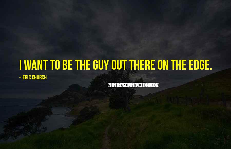 Eric Church Quotes: I want to be the guy out there on the edge.