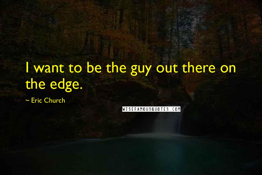 Eric Church Quotes: I want to be the guy out there on the edge.