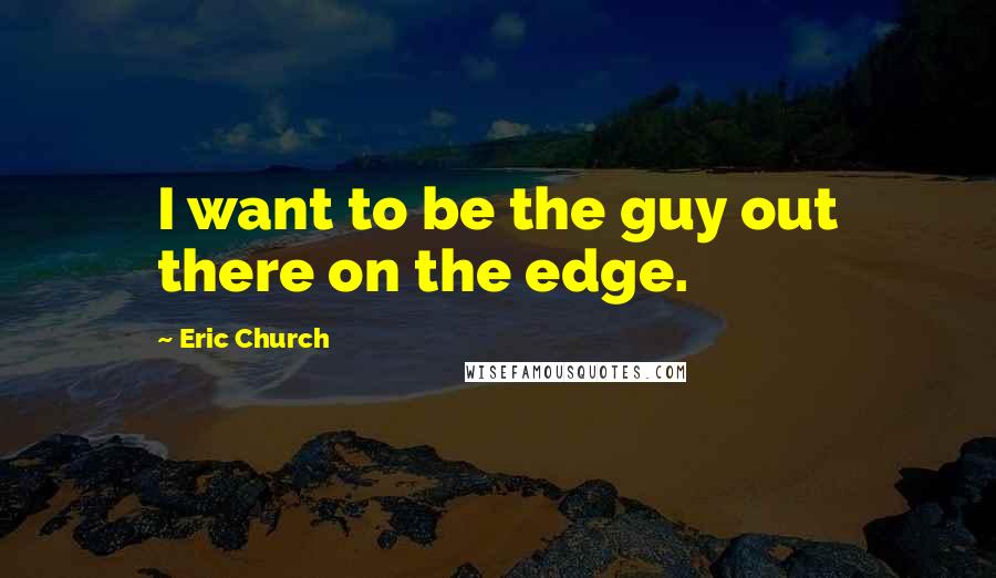 Eric Church Quotes: I want to be the guy out there on the edge.