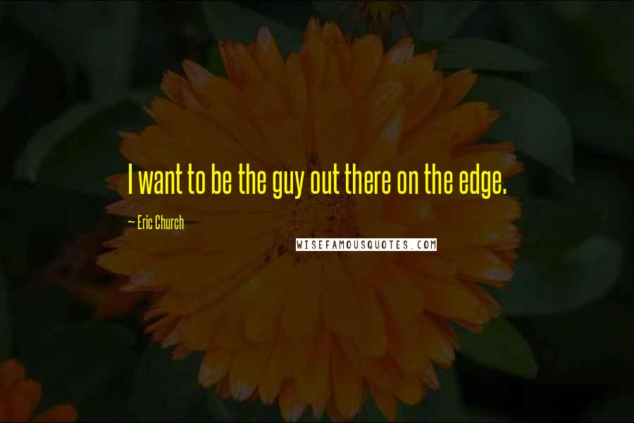 Eric Church Quotes: I want to be the guy out there on the edge.