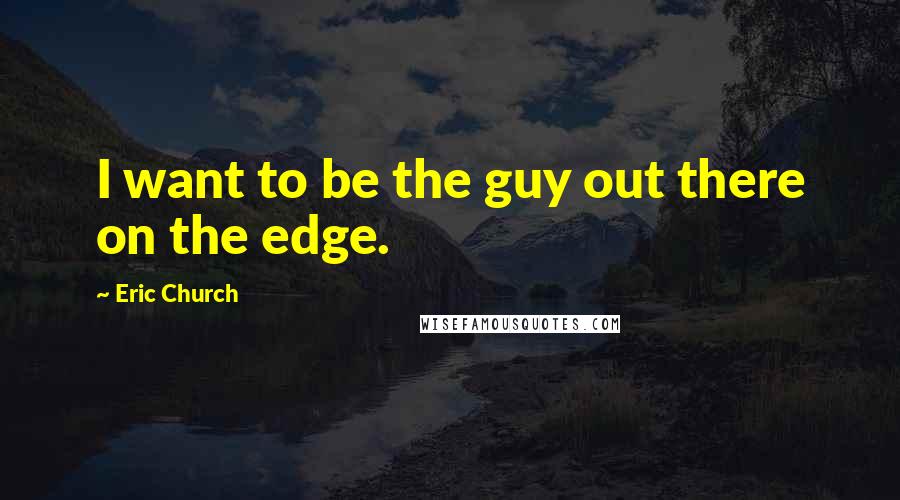 Eric Church Quotes: I want to be the guy out there on the edge.